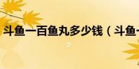 斗魚一百魚丸多少錢(斗魚一百魚丸多少錢)