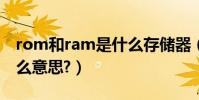 rom和ram是什么存儲器(Rom和Ram是什么意思?)