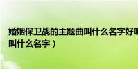 婚姻保衛戰的主題曲叫什么名字好聽(婚姻保衛戰的主題曲叫什么名字)