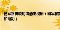 楊冪跟黃曉明演的電視劇(楊冪和黃曉明同演過哪些電視劇和電影)