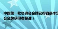 中國第一枚冬奧會金牌獲得者是李堅柔嗎(中國第一枚冬奧會金牌獲得者是誰)