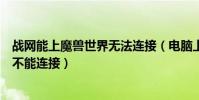 戰網能上魔獸世界無法連接(電腦上網正常魔獸世界的戰網不能連接)