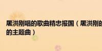 屠洪剛唱的歌曲精忠報國(屠洪剛的精忠報國是哪部電視劇的主題曲)
