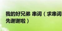 我的好兄弟 串詞(求串詞《我的好兄弟》我先謝謝啦)