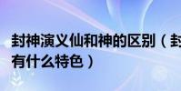 封神演義仙和神的區別(封神飛仙傳這個版本有什么特色)