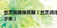 蘭芝面霜保質期(蘭芝潤澤乳液保質期一般多少年)