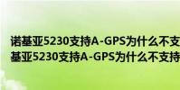 諾基亞5230支持A-GPS為什么不支持GPS有什么不同?(諾基亞5230支持A-GPS為什么不支持GPS有什么不同?)