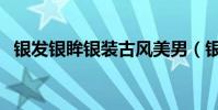 銀發銀眸銀裝古風美男(銀發銀眸大賢者)