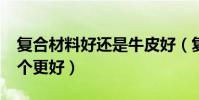 復合材料好還是牛皮好(復合牛皮和PU皮哪個更好)