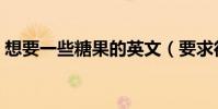 想要一些糖果的英文(要求得到糖果的英文)