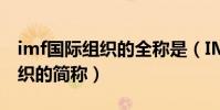imf國際組織的全稱是(IMF是哪一個國際組織的簡稱)