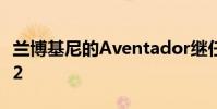 蘭博基尼的Aventador繼任者將保留N/A V12