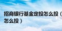 招商銀行基金定投怎么投(招商銀行基金定投怎么投)