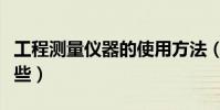 工程測量儀器的使用方法(工程測量儀器有哪些)