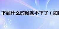 下到什么時候就不下了(如果下會一直下么)