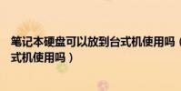 筆記本硬盤可以放到臺式機使用嗎(筆記本硬盤可以放到臺式機使用嗎)