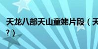 天龍八部天山童姥片段(天龍八部天山厲害么?)