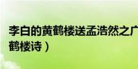 李白的黃鶴樓送孟浩然之廣陵古詩(李白的黃鶴樓詩)