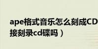 ape格式音樂怎么刻成CD(ape文件可以直接刻錄cd碟嗎)