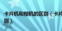 卡片機和相機的區別(卡片機和膠片機什么區別)