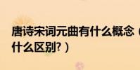 唐詩宋詞元曲有什么概念(唐詩,宋詞,元曲有什么區別?)