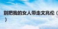 別把我的女人帶走文兆倫(別把我的女人帶走)