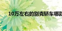 10萬左右的別克轎車哪款好(求推薦)