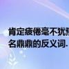 肯定疲倦毫不猶豫的反義詞（惴惴不安脫穎而出孜孜不倦大名鼎鼎的反義詞.）