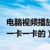 電腦視頻播放一卡一卡（你好電腦看視頻經常一卡一卡的）