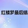 紅樓夢最后結局是啥（紅樓夢最后結局是啥）