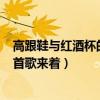 高跟鞋與紅酒杯的歌（紅酒倒進高腳杯……“是孫楠唱的哪首歌來著）