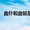 血仆和血奴是一樣的嗎（血奴是什么意思）