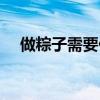 做粽子需要什么（做粽子需要什么材料）
