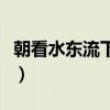 朝看水東流下一句（朝看水東流下一句是什么）