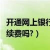 開通網上銀行要手機號嗎（開通網上銀行要手續費嗎?）