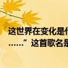 這世界在變化是什么歌（”不是我不明白而是這世界變化快……”這首歌名是什么）