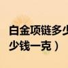 白金項鏈多少錢一個（現在白金項鏈可以當多少錢一克）