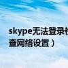 skype無法登錄檢查網絡設置（電腦skype登陸不上顯示檢查網絡設置）