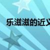 樂滋滋的近義詞（樂滋滋的近義詞是什么）