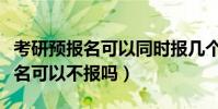 考研預報名可以同時報幾個學校嗎(考研預報名可以不報嗎)