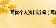 葛優個人資料近況(葛優個人資料)