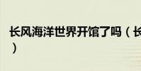 長風海洋世界開館了嗎(長風海洋世界好玩嗎)