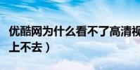 優酷網為什么看不了高清視頻(優酷網為什么上不去)
