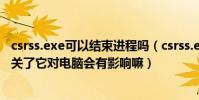 csrss.exe可以結束進程嗎(csrss.exe在進程里是什么意思,關了它對電腦會有影響嘛)