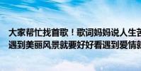 大家幫忙找首歌!歌詞媽媽說人生苦短(不經意就留下遺憾遇到美麗風景就要好好看遇到愛情就需要勇敢)