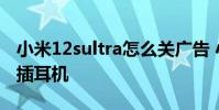 小米12sultra怎么關廣告 小米12SUltra怎么插耳機