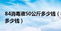 84消毒液50公斤多少錢(84消毒液五十公斤多少錢)