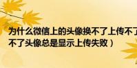 為什么微信上的頭像換不了上傳不了(新版本的微信怎么換不了頭像總是顯示上傳失敗)