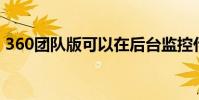 360團隊版可以在后臺監控什么(360tuan)