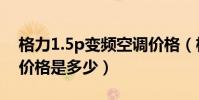 格力1.5p變頻空調價格(格力1.5p變頻空調價格是多少)